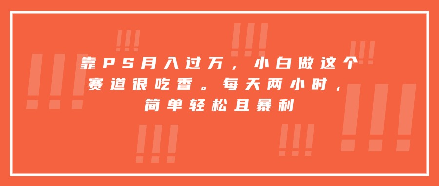 靠PS月入過萬，小白做這個賽道很吃香。每天兩小時，簡單輕松且暴利