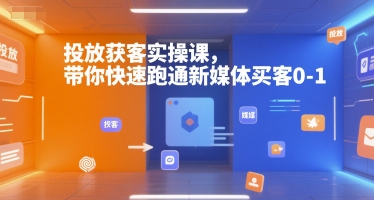 投放獲客實操課,帶你快速跑通新媒體買客0-1