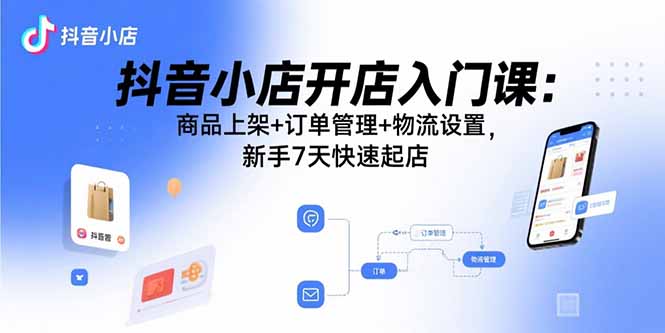 抖音小店開店入門課：商品上架+訂單管理+物流設置，新手7天快速起店