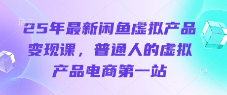 25年最新閑魚(yú)虛擬產(chǎn)品變現(xiàn)課，普通人的虛擬產(chǎn)品電商第一站