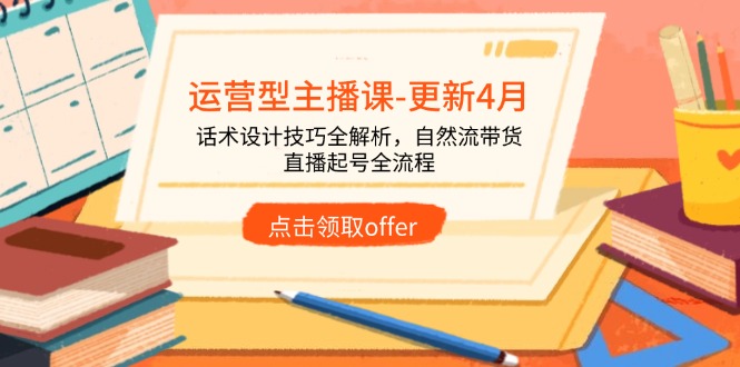 運(yùn)營型主播課-更新4月，話術(shù)設(shè)計(jì)技巧全解析，自然流帶貨，直播起號全流程