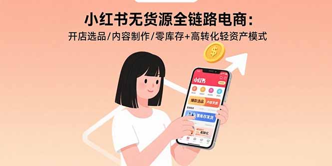 小紅書無貨源全鏈路電商：開店選品/內(nèi)容制作/零庫存+高轉(zhuǎn)化輕資產(chǎn)模式