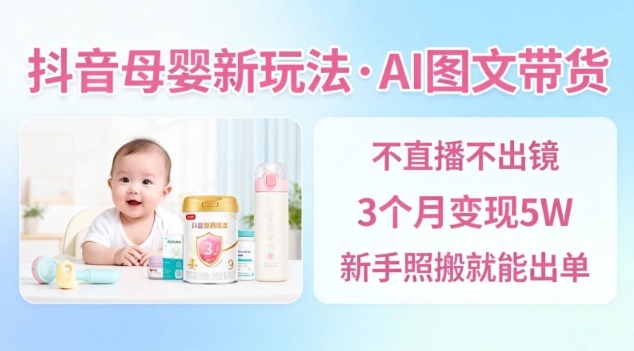 抖音母嬰賽道新玩法，AI圖文帶貨，不用直播，3個月變現5W，新手照搬就能出單