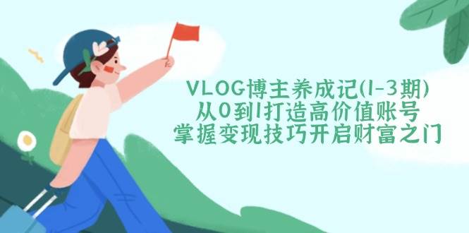 VLOG博主養成記(1-3期)從0到1打造高價值賬號，掌握變現技巧開啟財富之門