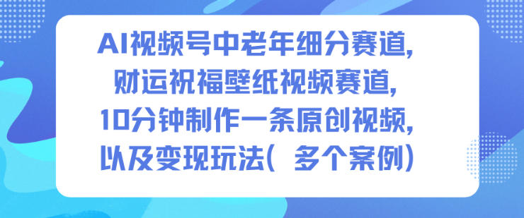 AI視頻號(hào)中老年細(xì)分賽道，財(cái)運(yùn)祝福壁紙視頻賽道，10分鐘制作一條原創(chuàng)視頻，以及變現(xiàn)玩法