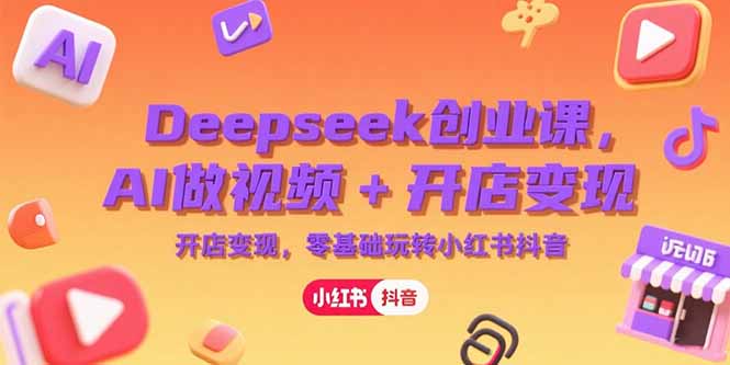 Deepseek創業課，AI做視頻+開店變現，零基礎玩轉小紅書抖音