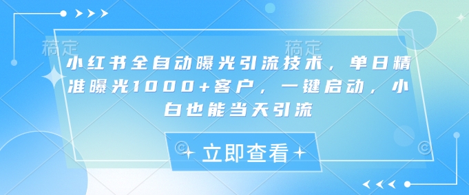小紅書全自動曝光引流技術,單日精準曝光1000+客戶,一鍵啟動,小白也能當天引流【揭秘】
