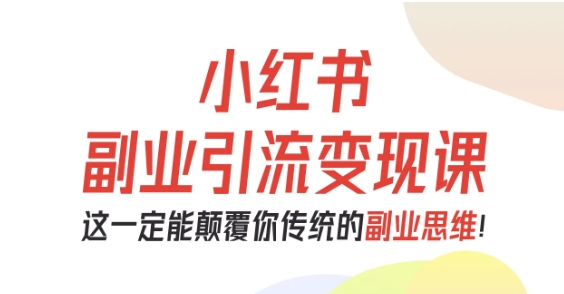 小紅書副業(yè)引流變現(xiàn)課，從0-1跑通副業(yè)項目，這一定能顛覆你傳統(tǒng)的副業(yè)思維