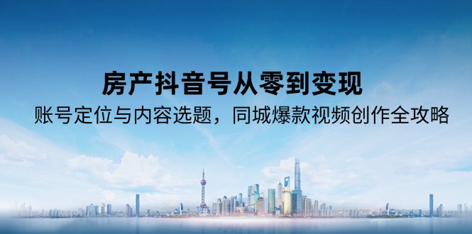 房產(chǎn)抖音號從零到變現(xiàn),賬號定位與內(nèi)容選題,同城爆款視頻創(chuàng)作全攻略