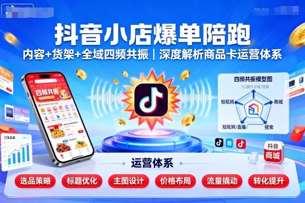 抖音小店爆單陪跑,內容+貨架+全域四頻共振,深度解析抖音商品卡運營體系