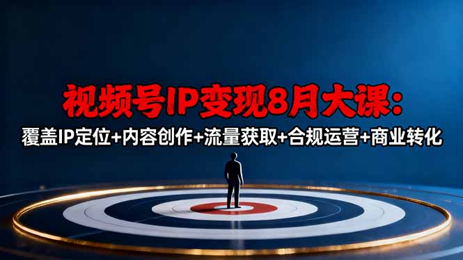 視頻號IP變現8月大課，覆蓋IP定位+內容創作+流量獲取+合規運營+商業轉化