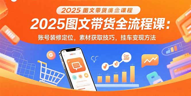 2025圖文帶貨全流程課:賬號裝修定位,素材獲取技巧,掛車變現方法