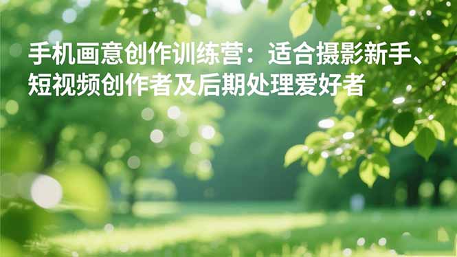 手機攝影之畫意創(chuàng)作訓(xùn)練營:適合攝影新手、短視頻創(chuàng)作者及后期處理愛好者