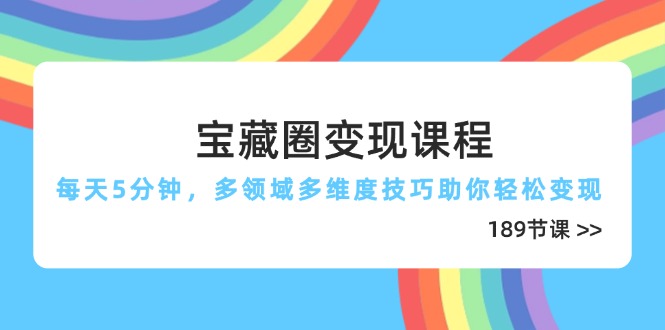 寶藏圈變現(xiàn)課程,每天5分鐘,多領(lǐng)域多維度技巧助你輕松變現(xiàn)(189節(jié)