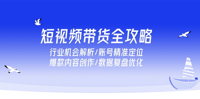 短視頻帶貨全攻略,行業機會解析/賬號精準定位/爆款內容創作/數據復盤優化