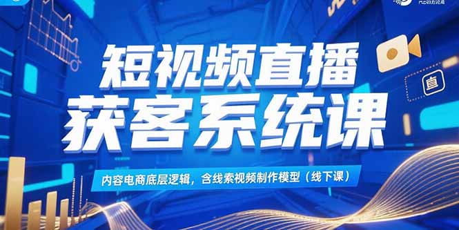 短視頻直播獲客系統(tǒng)課，內(nèi)容電商底層邏輯，含線索視頻制作模型(線下課