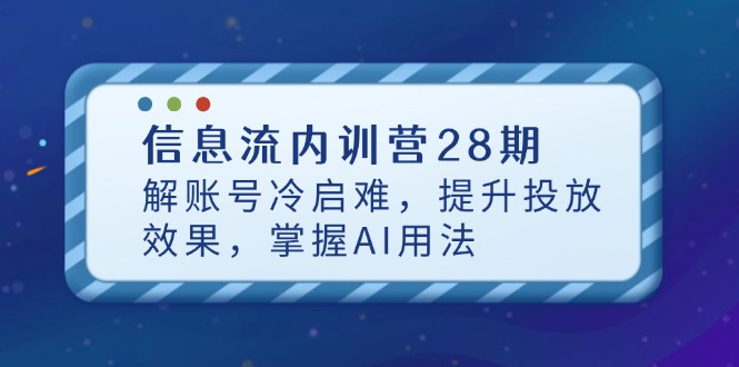 信息流內訓營28期,解賬號冷啟難,提升投放效果,掌握AI用法