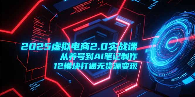 2025虛擬電商2.0實戰(zhàn)課，從養(yǎng)號到AI筆記制作，12模塊打通無貨源變現(xiàn)