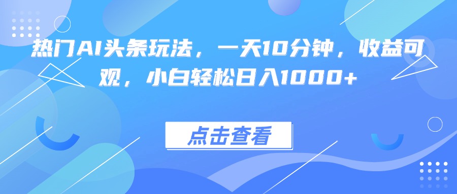 熱門AI頭條玩法，一天10分鐘，收益可觀，小白輕松日入1000+