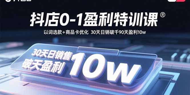 抖店0-1盈利特訓課:以詞選款+商品卡優化 30天日銷破千90天盈利10w