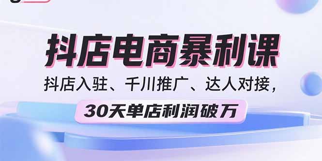 2025抖店電商暴利課，抖店入駐、千川推廣、達人對接，30天單店利潤破萬
