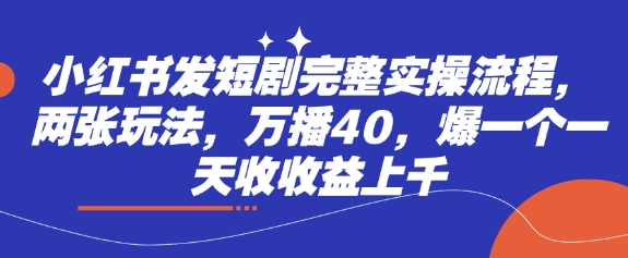 小紅書發短劇完整實操流程，兩張玩法，萬播40，爆一個一天收收益上千