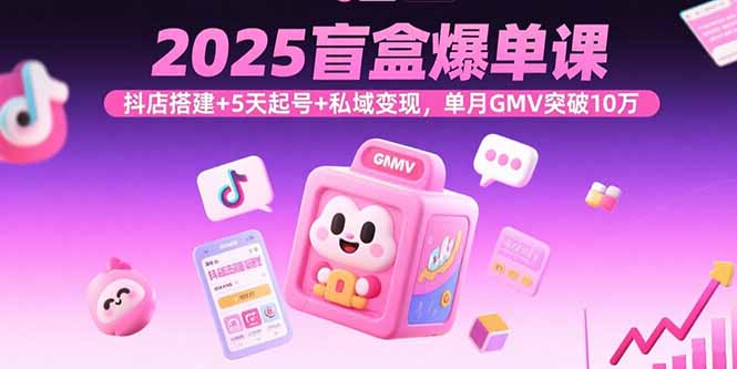 2025盲盒爆單課，抖店搭建+5天起號+私域變現，單月GMV突破10萬
