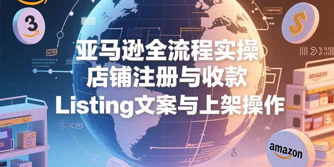 亞馬遜全流程實操，店鋪注冊與收款，Listing文案與上架操作