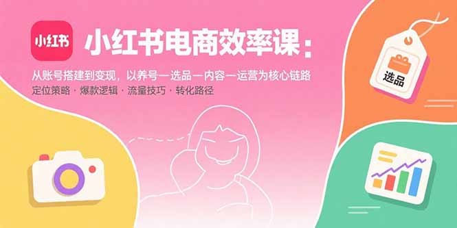 小紅書電商效率課：從賬號搭建到變現，以養號-選品-內容-運營為核心鏈路