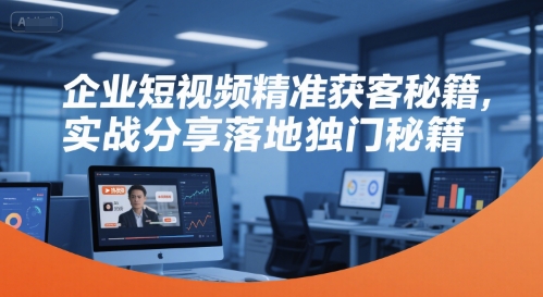 企業短視頻精準獲客秘籍，實戰分享落地獨門秘籍