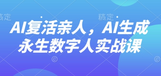AI“復(fù)活”親人,AI生成永生數(shù)字人實(shí)戰(zhàn)課