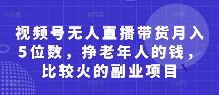 視頻號無人直播帶貨月入5位數(shù)，掙老年人的錢，比較火的副業(yè)項目