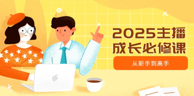 2025主播成長(zhǎng)必修課，主播從新手到高手，涵蓋趨勢(shì)、定位、能力構(gòu)建等