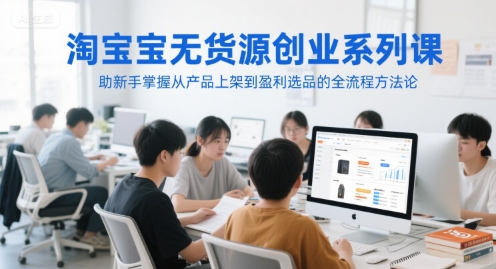 淘寶無貨源創(chuàng)業(yè)系列課，助新手掌握從產(chǎn)品上架到盈利選品的全流程方法論