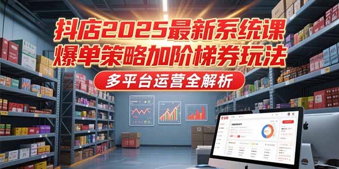 抖店2025最新系統課，爆單策略加階梯券玩法，多平臺運營全解析