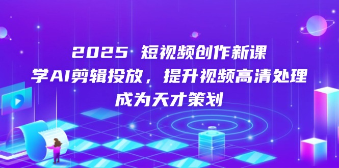 2025短視頻創作新課，學AI剪輯投放，提升視頻高清處理，成為天才策劃