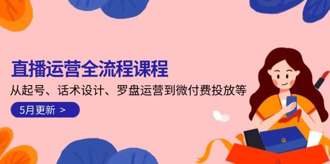 直播運(yùn)營全流程課程-5月更新：從起號(hào)、話術(shù)設(shè)計(jì)、羅盤運(yùn)營到微付費(fèi)投放等