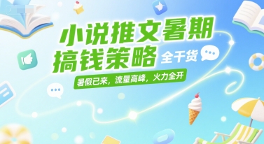 小說推文暑期搞錢策略，全干貨，暑假已來，流量高峰，火力全開