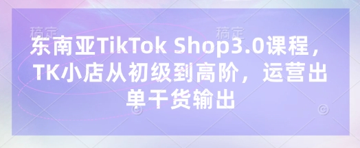 東南亞TikTok Shop3.0課程，TK小店?從初級到高階，運營出單干貨輸出