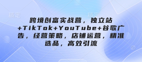 跨境創富實戰營，獨立站+TikTok+YouTube+谷歌廣告，經營策略，店鋪運營，精準選品，高效引流