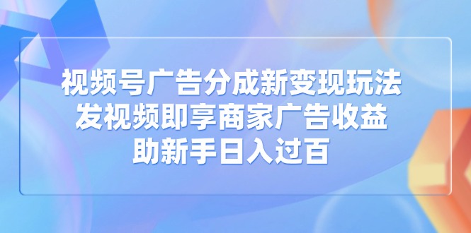 視頻號廣告分成新變現玩法：發視頻即享商家廣告收益，助新手日入過百