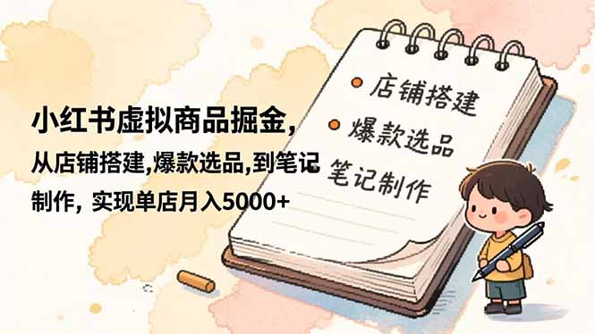 小紅書虛擬商品掘金,從店鋪搭建,爆款選品,到筆記制作,實(shí)現(xiàn)單店月入5000+