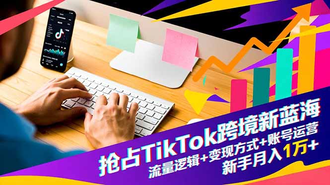 搶占TikTok跨境新藍(lán)海：流量邏輯+變現(xiàn)方式+賬號運營，新手月入1萬+