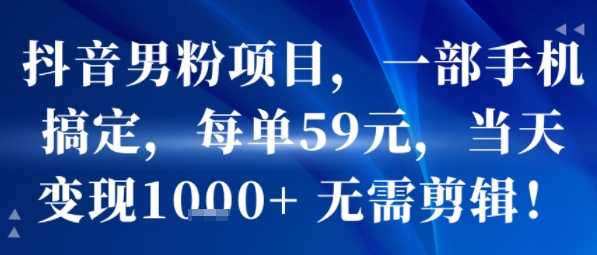 抖音男粉項目,一部手機搞定,每單59米,當天變現1k+ ?無需剪輯