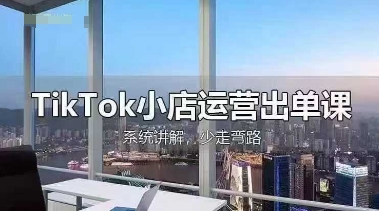 TikTok小店運營出單課，從開店選品、運營出單、發(fā)貨回款，進行全流程講解