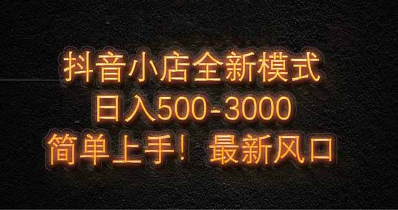 抖音小店全新模式 最新風(fēng)口，日收入500-5000+！小白簡(jiǎn)單上手