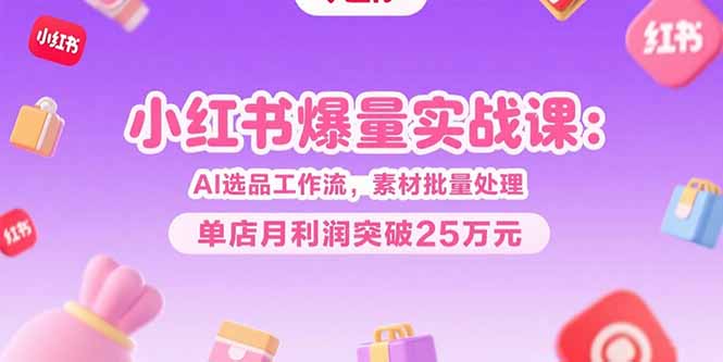 小紅書爆量實戰(zhàn)課：AI選品工作流，素材批量處理，單店月利潤突破25萬元