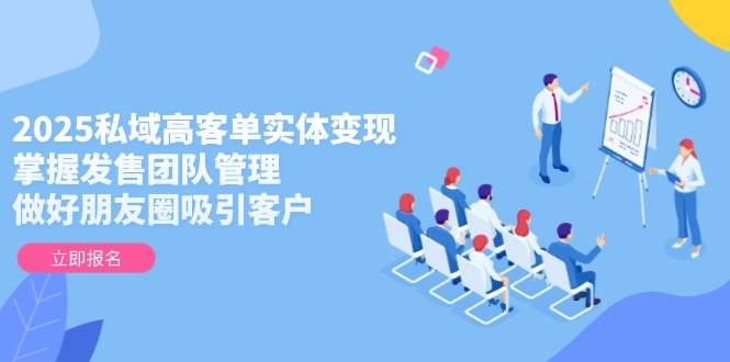 2025私域高客單實體變現(xiàn)，掌握發(fā)售團隊管理，做好朋友圈吸引客戶
