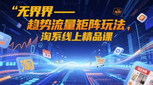 無界-趨勢(shì)流量矩陣玩法，淘系線上精品課