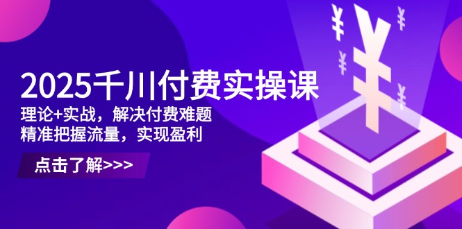 2025千川付費(fèi)實(shí)操課，理論+實(shí)戰(zhàn)，解決付費(fèi)難題，精準(zhǔn)把握流量，實(shí)現(xiàn)盈利